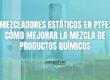 Mezcladores estáticos en PTFE: cómo mejorar la mezcla de productos químicos